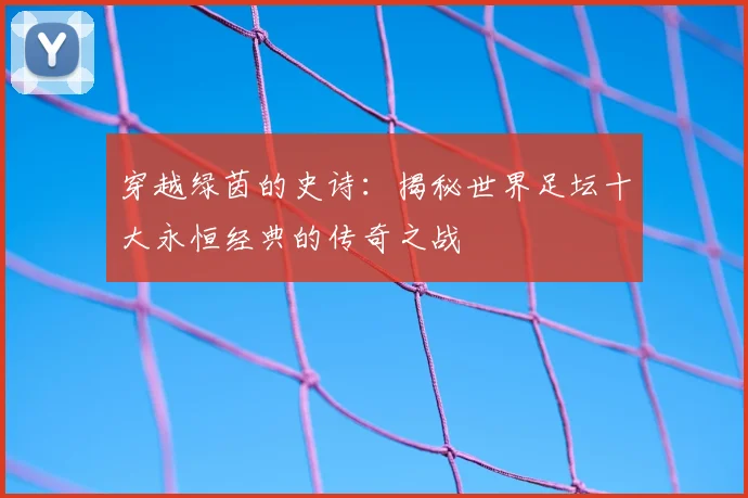 穿越绿茵的史诗：揭秘世界足坛十大永恒经典的传奇之战