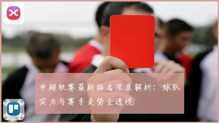 中超联赛最新排名深度解析：球队实力与赛季走势全透视