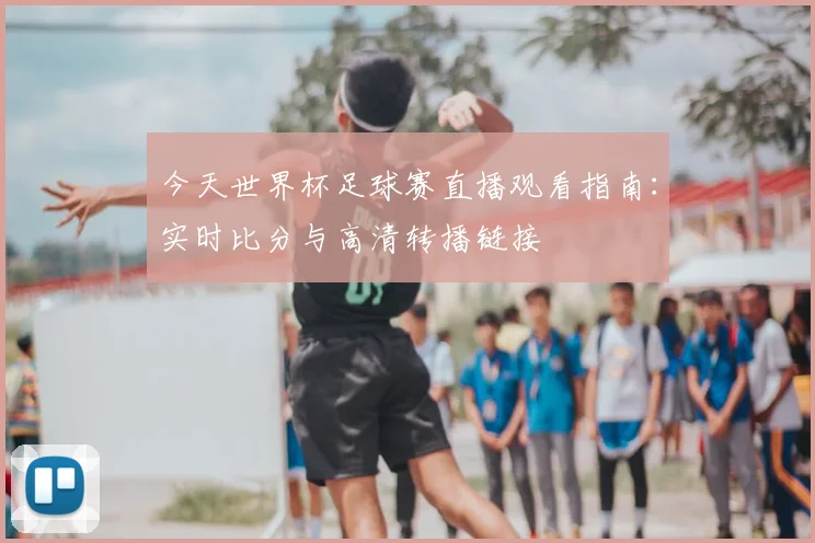 今天世界杯足球赛直播观看指南：实时比分与高清转播链接