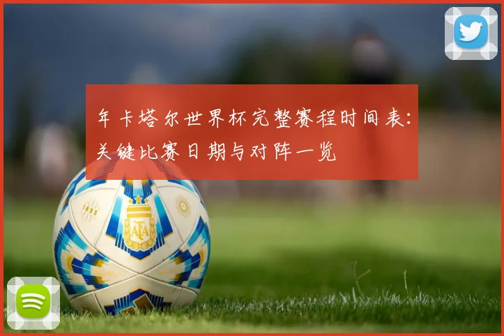 年卡塔尔世界杯完整赛程时间表：关键比赛日期与对阵一览