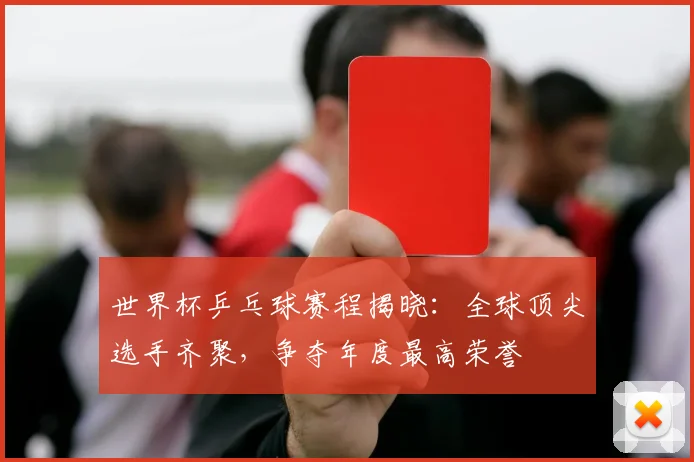 世界杯乒乓球赛程揭晓：全球顶尖选手齐聚，争夺年度最高荣誉