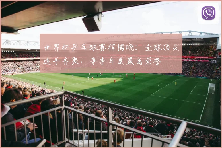 世界杯乒乓球赛程揭晓：全球顶尖选手齐聚，争夺年度最高荣誉
