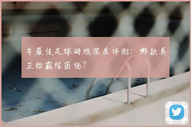 年最佳足球游戏深度评测：哪款真正称霸绿茵场？