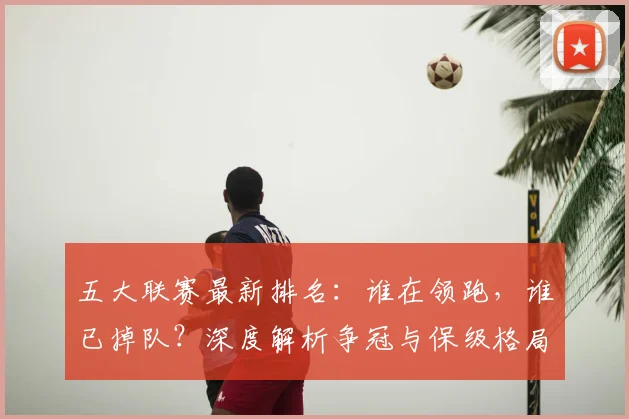 五大联赛最新排名：谁在领跑，谁已掉队？深度解析争冠与保级格局