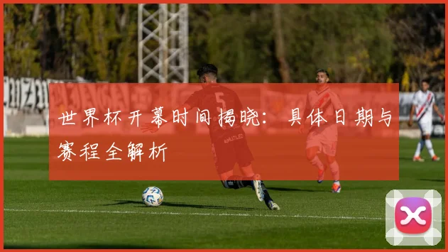 世界杯开幕时间揭晓：具体日期与赛程全解析
