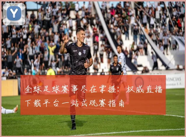 全球足球赛事尽在掌握：权威直播下载平台一站式观赛指南
