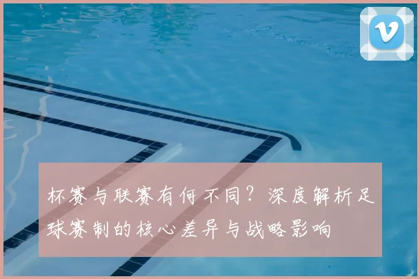 杯赛与联赛有何不同？深度解析足球赛制的核心差异与战略影响