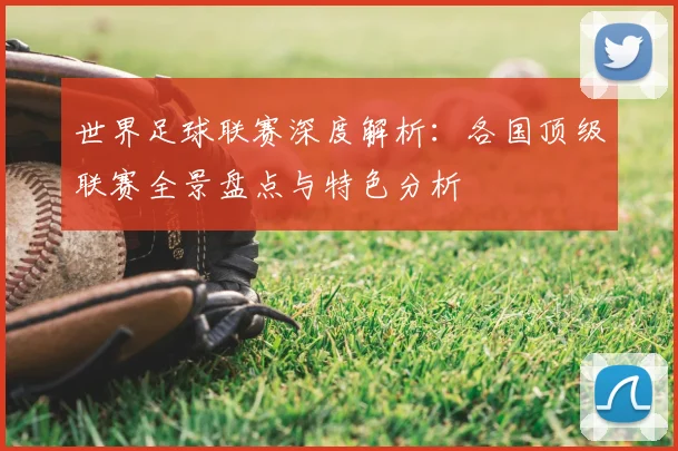 世界足球联赛深度解析：各国顶级联赛全景盘点与特色分析