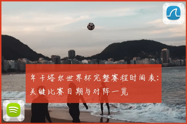 年卡塔尔世界杯完整赛程时间表：关键比赛日期与对阵一览