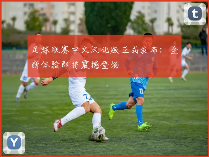 足球联赛中文汉化版正式发布：全新体验即将震撼登场
