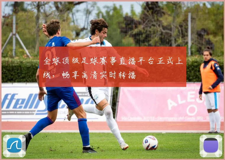 全球顶级足球赛事直播平台正式上线，畅享高清实时转播