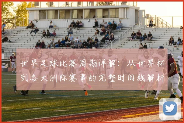 世界足球比赛周期详解：从世界杯到各大洲际赛事的完整时间线解析