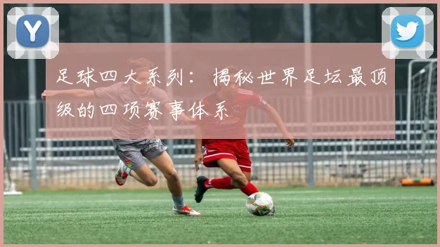 足球四大系列：揭秘世界足坛最顶级的四项赛事体系