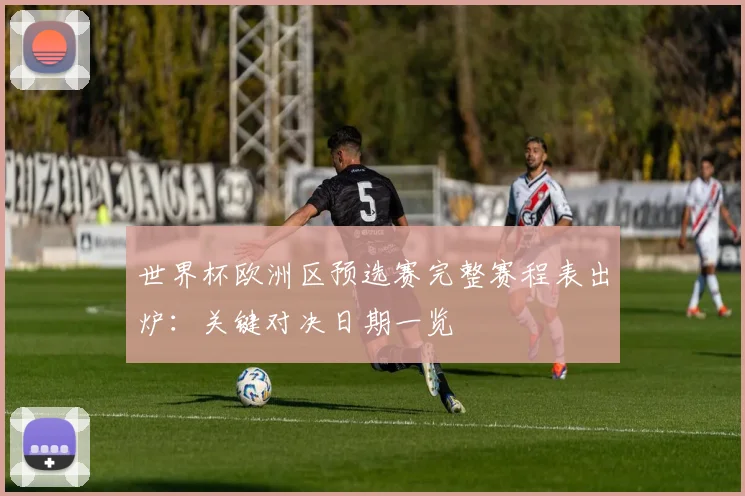 世界杯欧洲区预选赛完整赛程表出炉：关键对决日期一览