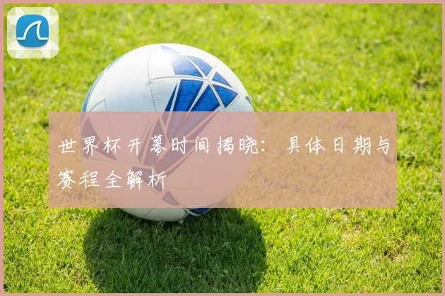 世界杯开幕时间揭晓：具体日期与赛程全解析