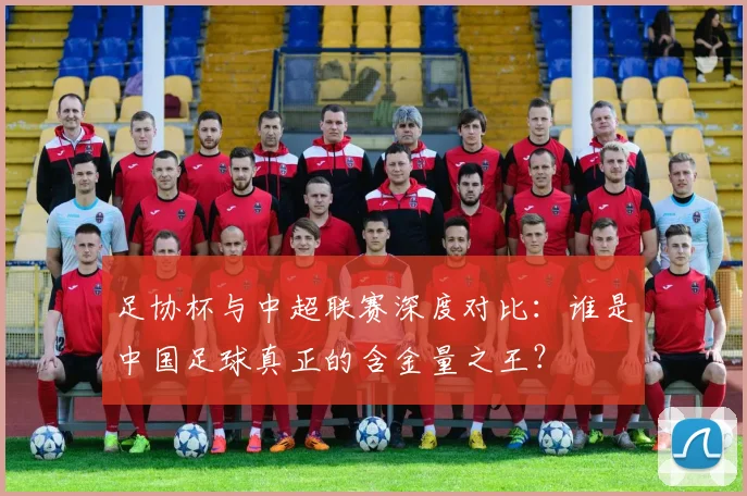 足协杯与中超联赛深度对比：谁是中国足球真正的含金量之王？
