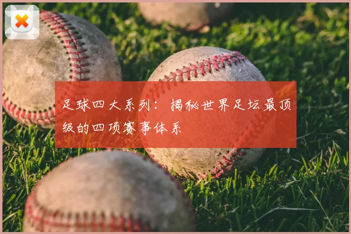 足球四大系列：揭秘世界足坛最顶级的四项赛事体系