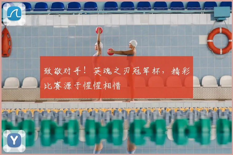 致敬对手！英魂之刃冠军杯，精彩比赛源于惺惺相惜