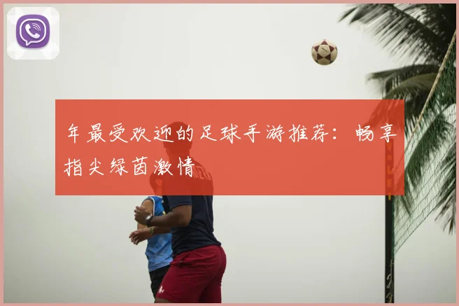 年最受欢迎的足球手游推荐：畅享指尖绿茵激情