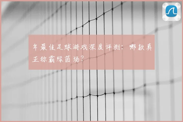 年最佳足球游戏深度评测：哪款真正称霸绿茵场？