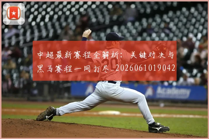 中超最新赛程全解析：关键对决与黑马赛程一网打尽_20260610190423