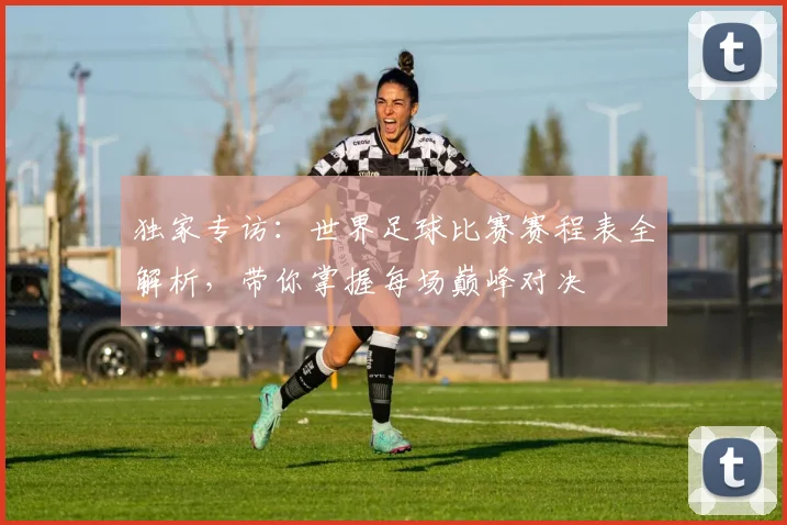 独家专访：世界足球比赛赛程表全解析，带你掌握每场巅峰对决