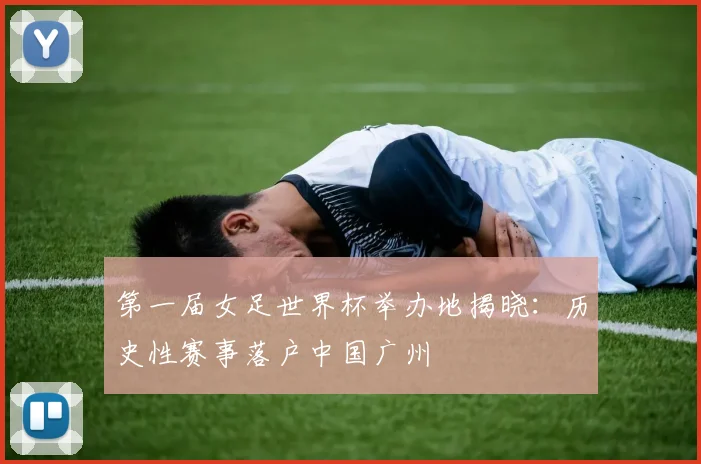 第一届女足世界杯举办地揭晓：历史性赛事落户中国广州